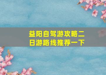 益阳自驾游攻略二日游路线推荐一下