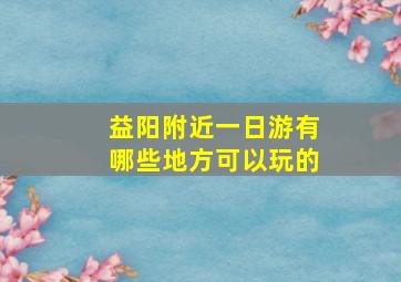 益阳附近一日游有哪些地方可以玩的