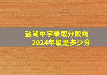 盐湖中学录取分数线2024年级是多少分