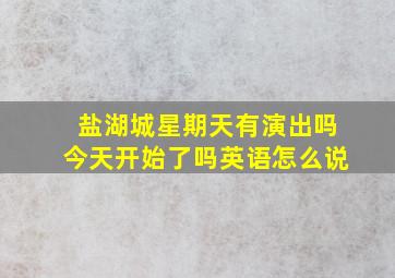 盐湖城星期天有演出吗今天开始了吗英语怎么说