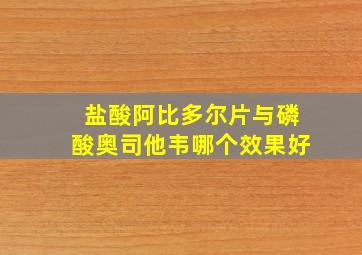 盐酸阿比多尔片与磷酸奥司他韦哪个效果好