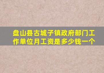 盘山县古城子镇政府部门工作单位月工资是多少钱一个