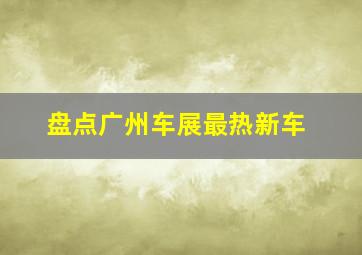 盘点广州车展最热新车