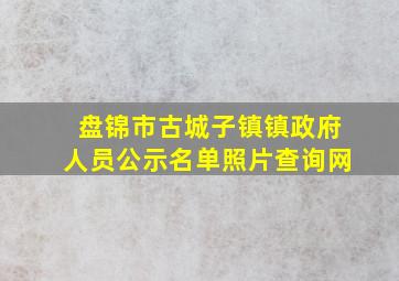 盘锦市古城子镇镇政府人员公示名单照片查询网