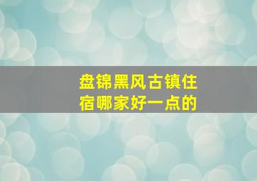 盘锦黑风古镇住宿哪家好一点的