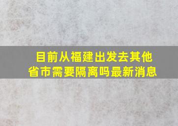 目前从福建出发去其他省市需要隔离吗最新消息