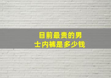 目前最贵的男士内裤是多少钱