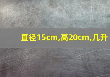 直径15cm,高20cm,几升