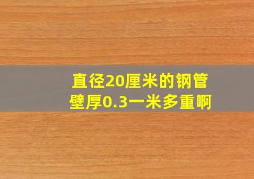 直径20厘米的钢管壁厚0.3一米多重啊