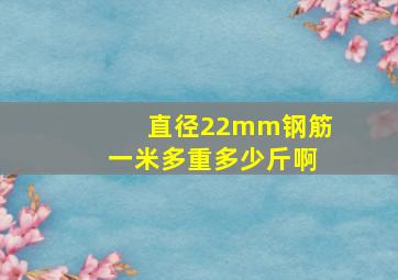 直径22mm钢筋一米多重多少斤啊