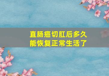 直肠癌切肛后多久能恢复正常生活了