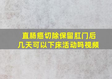 直肠癌切除保留肛门后几天可以下床活动吗视频