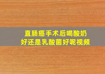 直肠癌手术后喝酸奶好还是乳酸菌好呢视频