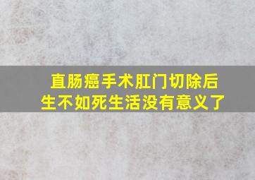 直肠癌手术肛门切除后生不如死生活没有意义了