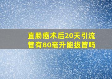 直肠癌术后20天引流管有80毫升能拔管吗