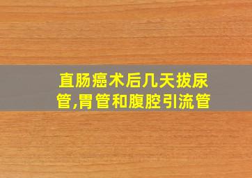 直肠癌术后几天拔尿管,胃管和腹腔引流管