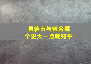 直辖市与省会哪个更大一点呢知乎