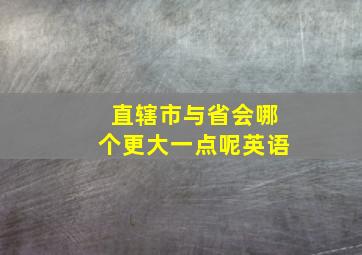 直辖市与省会哪个更大一点呢英语