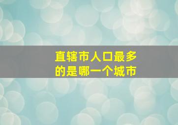 直辖市人口最多的是哪一个城市