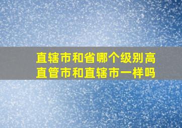 直辖市和省哪个级别高直管市和直辖市一样吗