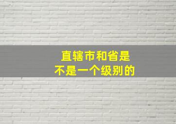 直辖市和省是不是一个级别的