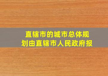 直辖市的城市总体规划由直辖市人民政府报