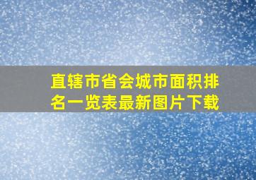 直辖市省会城市面积排名一览表最新图片下载