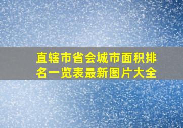 直辖市省会城市面积排名一览表最新图片大全