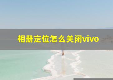 相册定位怎么关闭vivo