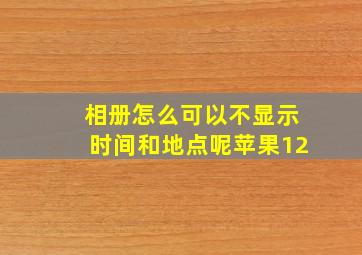 相册怎么可以不显示时间和地点呢苹果12