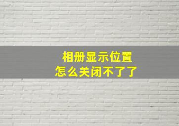 相册显示位置怎么关闭不了了