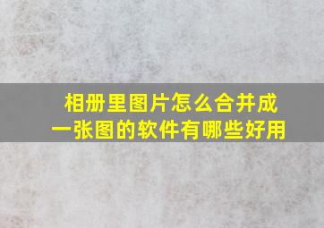 相册里图片怎么合并成一张图的软件有哪些好用