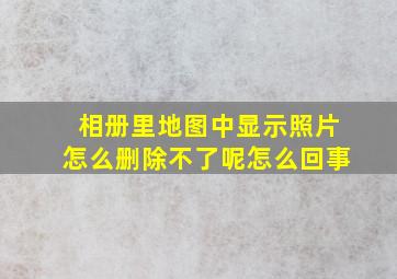 相册里地图中显示照片怎么删除不了呢怎么回事