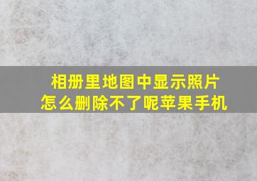 相册里地图中显示照片怎么删除不了呢苹果手机