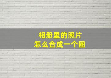 相册里的照片怎么合成一个图