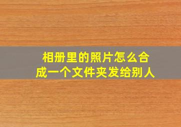 相册里的照片怎么合成一个文件夹发给别人