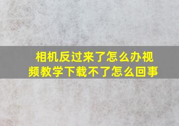 相机反过来了怎么办视频教学下载不了怎么回事