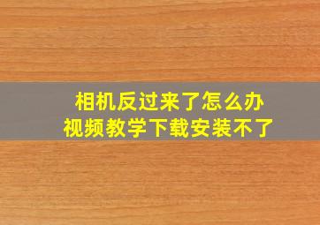 相机反过来了怎么办视频教学下载安装不了