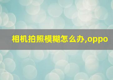 相机拍照模糊怎么办,oppo