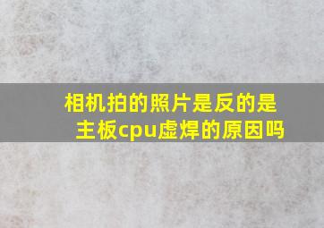 相机拍的照片是反的是主板cpu虚焊的原因吗