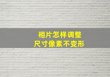 相片怎样调整尺寸像素不变形