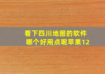 看下四川地图的软件哪个好用点呢苹果12