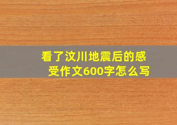 看了汶川地震后的感受作文600字怎么写