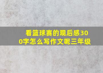 看篮球赛的观后感300字怎么写作文呢三年级