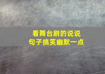 看舞台剧的说说句子搞笑幽默一点