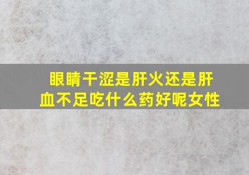 眼睛干涩是肝火还是肝血不足吃什么药好呢女性