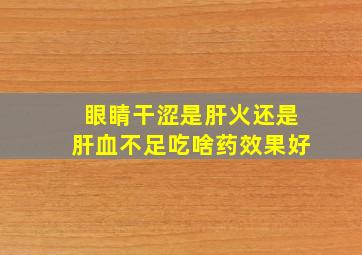 眼睛干涩是肝火还是肝血不足吃啥药效果好