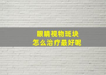 眼睛视物斑块怎么治疗最好呢