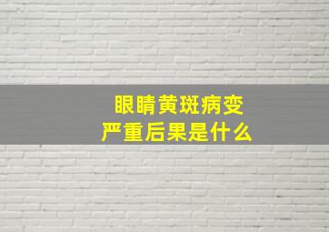 眼睛黄斑病变严重后果是什么