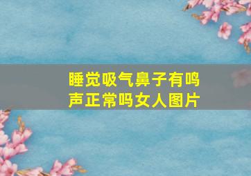 睡觉吸气鼻子有鸣声正常吗女人图片